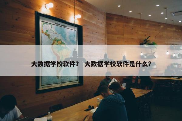 大数据学校软件？ 大数据学校软件是什么？