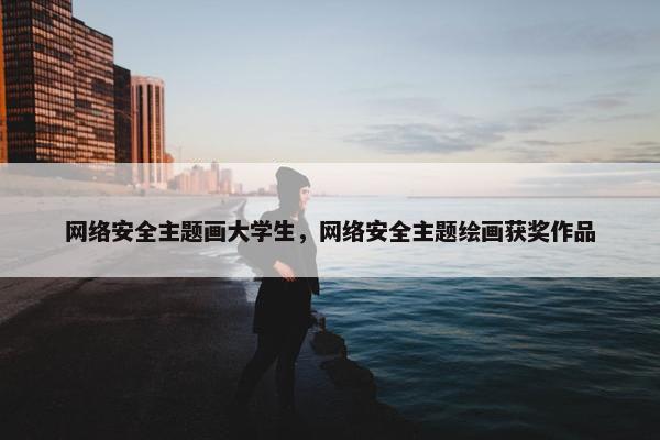 网络安全主题画大学生，网络安全主题绘画获奖作品