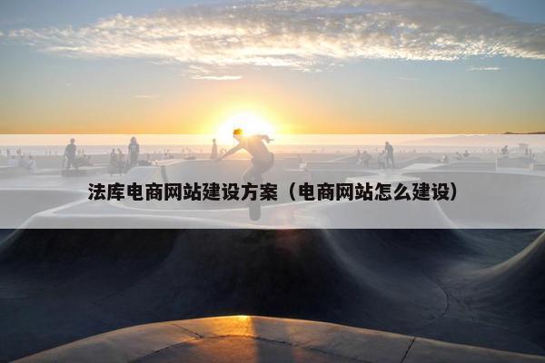 法库电商网站建设方案（电商网站怎么建设）