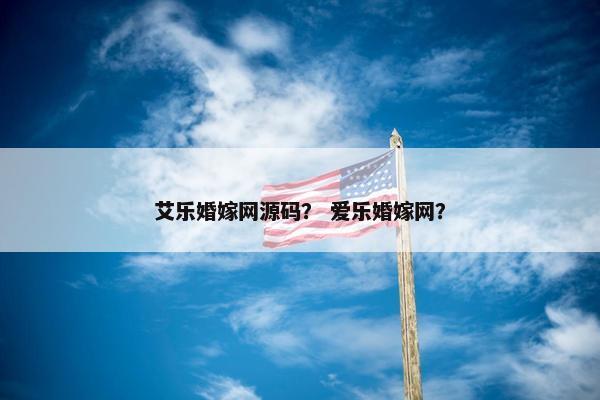 艾乐婚嫁网源码？ 爱乐婚嫁网？