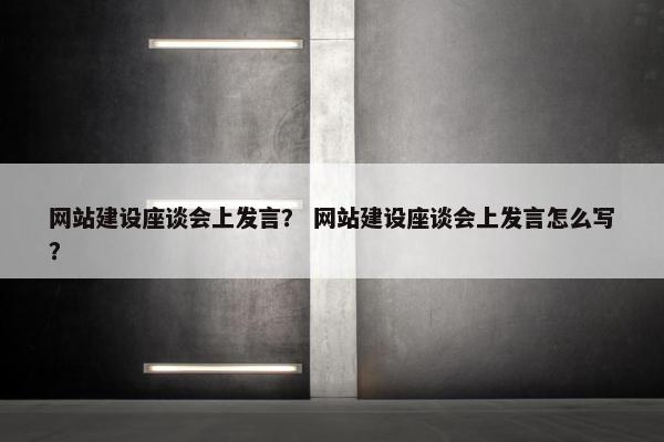 网站建设座谈会上发言？ 网站建设座谈会上发言怎么写？