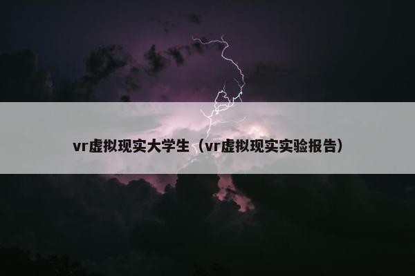 vr虚拟现实大学生（vr虚拟现实实验报告）