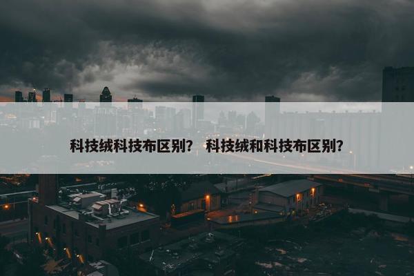 科技绒科技布区别？ 科技绒和科技布区别？