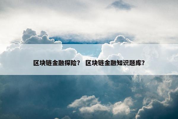 区块链金融探险？ 区块链金融知识题库？