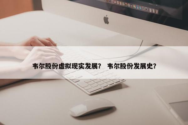 韦尔股份虚拟现实发展？ 韦尔股份发展史？