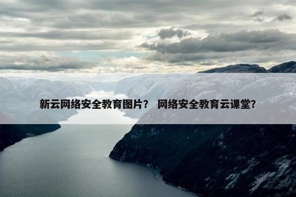 新云网络安全教育图片？ 网络安全教育云课堂？