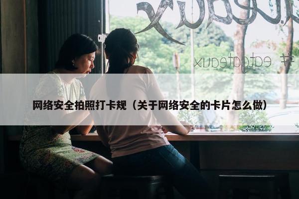 网络安全拍照打卡规（关于网络安全的卡片怎么做）