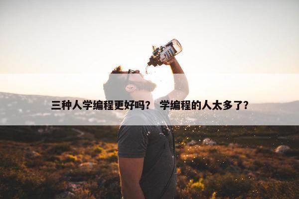 三种人学编程更好吗？ 学编程的人太多了？
