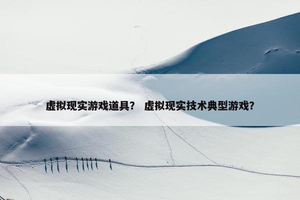 虚拟现实游戏道具？ 虚拟现实技术典型游戏？