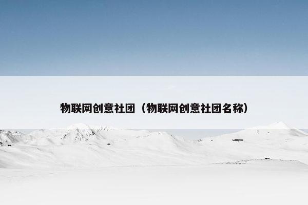 物联网创意社团（物联网创意社团名称）