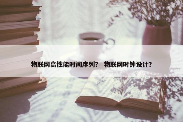 物联网高性能时间序列？ 物联网时钟设计？