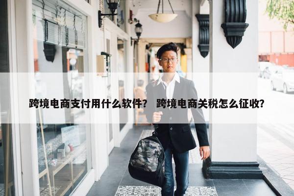跨境电商支付用什么软件？ 跨境电商关税怎么征收？