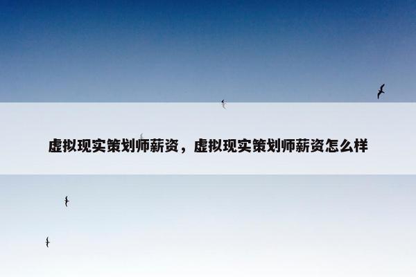 虚拟现实策划师薪资，虚拟现实策划师薪资怎么样
