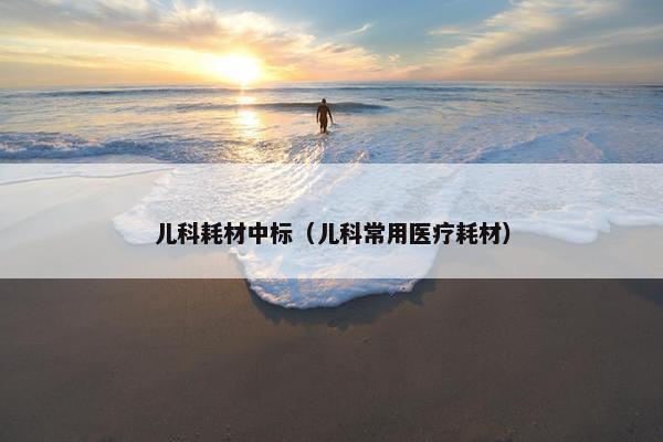儿科耗材中标（儿科常用医疗耗材）