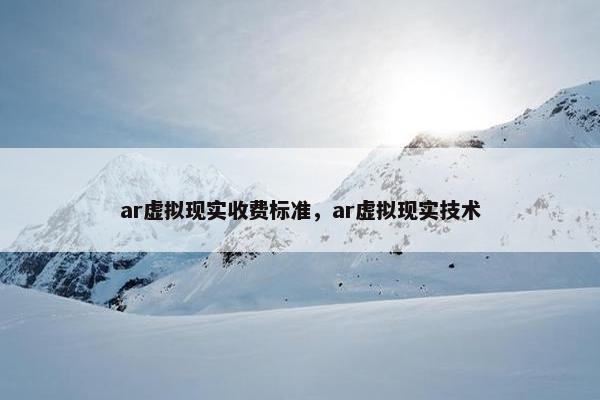 ar虚拟现实收费标准，ar虚拟现实技术