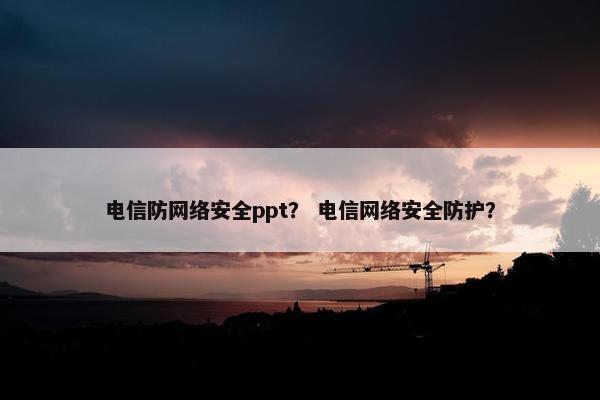 电信防网络安全ppt？ 电信网络安全防护？