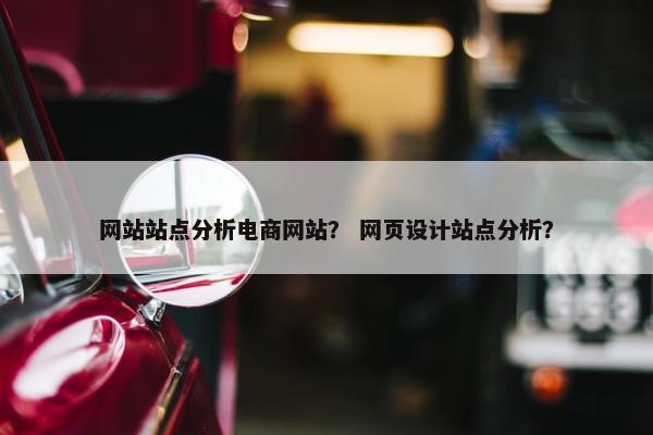 网站站点分析电商网站？ 网页设计站点分析？