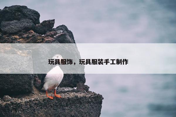 玩具服饰，玩具服装手工制作