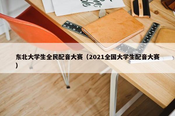 东北大学生全民配音大赛（2021全国大学生配音大赛）