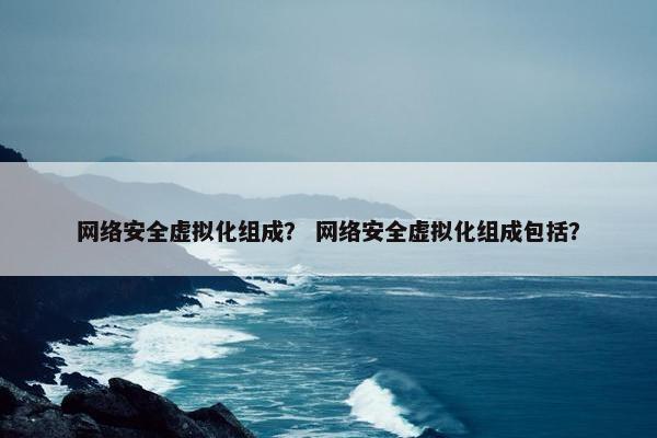 网络安全虚拟化组成？ 网络安全虚拟化组成包括？