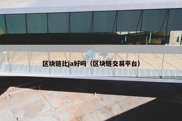 区块链比ja好吗（区块链交易平台）