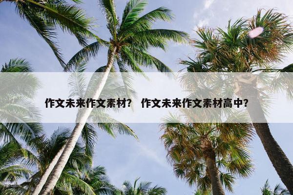 作文未来作文素材？ 作文未来作文素材高中？