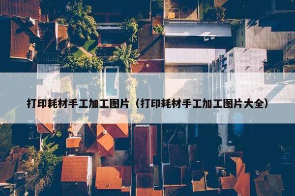 打印耗材手工加工图片（打印耗材手工加工图片大全）