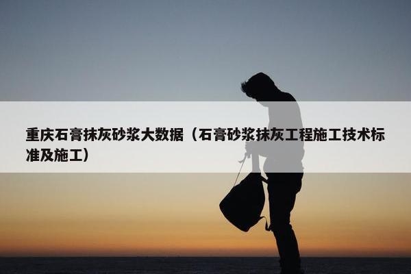 重庆石膏抹灰砂浆大数据（石膏砂浆抹灰工程施工技术标准及施工）
