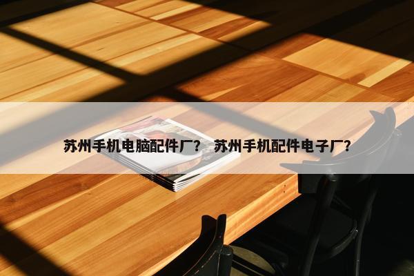 苏州手机电脑配件厂？ 苏州手机配件电子厂？