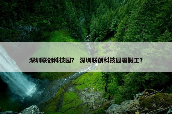 深圳联创科技园？ 深圳联创科技园暑假工？