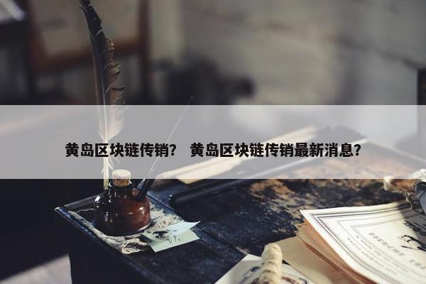 黄岛区块链传销？ 黄岛区块链传销最新消息？