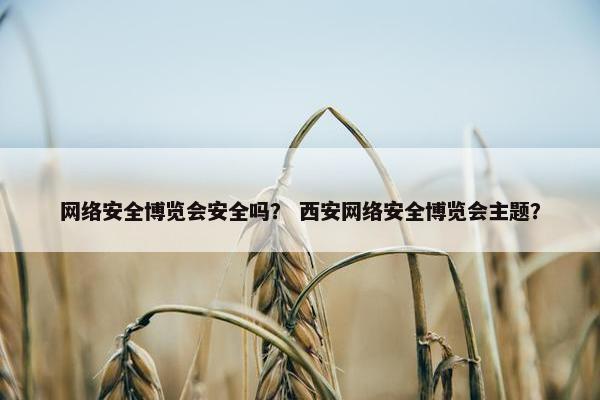 网络安全博览会安全吗？ 西安网络安全博览会主题？