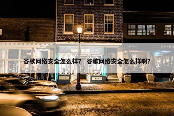 谷歌网络安全怎么样？ 谷歌网络安全怎么样啊？