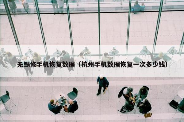 无锡修手机恢复数据（杭州手机数据恢复一次多少钱）