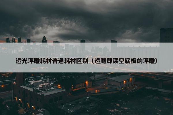 透光浮雕耗材普通耗材区别（透雕即镂空底板的浮雕）