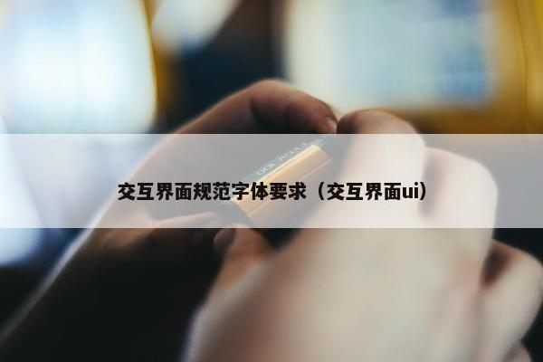 交互界面规范字体要求（交互界面ui）