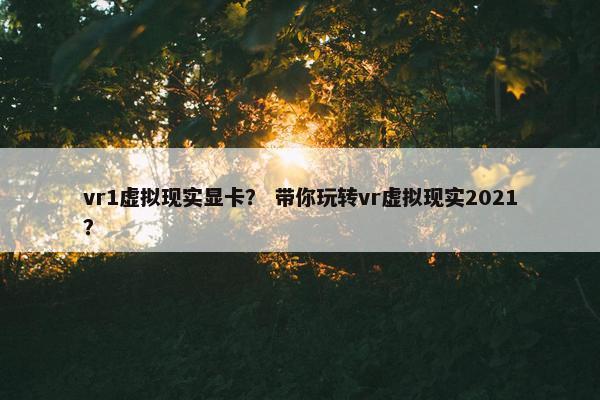 vr1虚拟现实显卡？ 带你玩转vr虚拟现实2021？