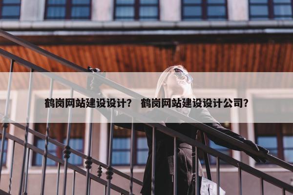 鹤岗网站建设设计？ 鹤岗网站建设设计公司？