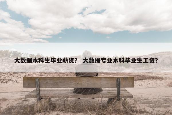 大数据本科生毕业薪资？ 大数据专业本科毕业生工资？