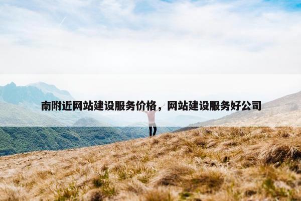 南附近网站建设服务价格，网站建设服务好公司