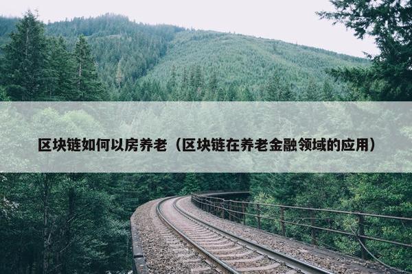 区块链如何以房养老（区块链在养老金融领域的应用）