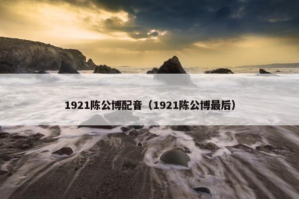 1921陈公博配音（1921陈公博最后）