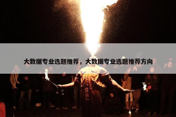 大数据专业选题推荐，大数据专业选题推荐方向