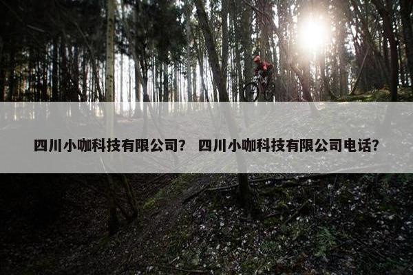 四川小咖科技有限公司？ 四川小咖科技有限公司电话？