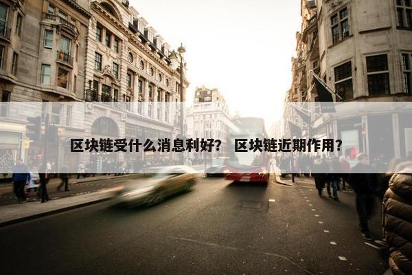 区块链受什么消息利好？ 区块链近期作用？