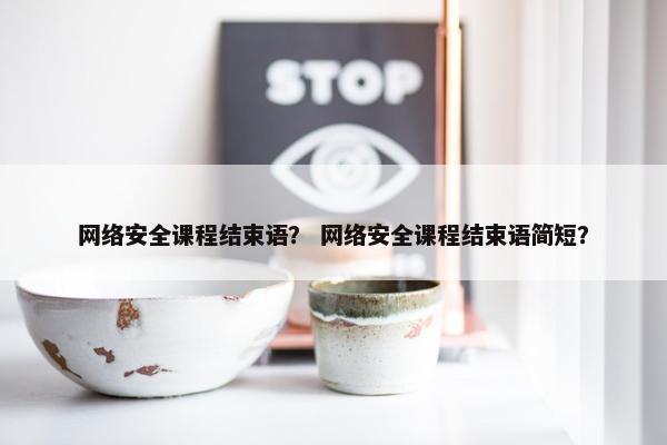 网络安全课程结束语？ 网络安全课程结束语简短？
