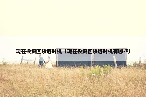 现在投资区块链时机（现在投资区块链时机有哪些）