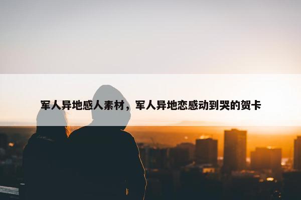 军人异地感人素材，军人异地恋感动到哭的贺卡
