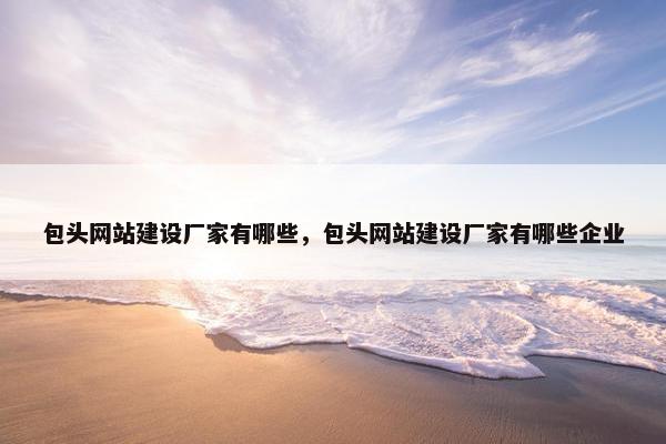 包头网站建设厂家有哪些，包头网站建设厂家有哪些企业