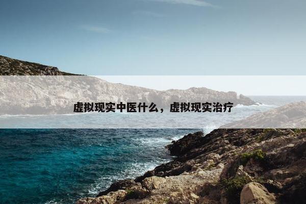 虚拟现实中医什么，虚拟现实治疗